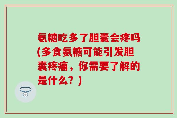 氨糖吃多了胆囊会疼吗(多食氨糖可能引发胆囊疼痛，你需要了解的是什么？)-第1张图片-氨糖科普网