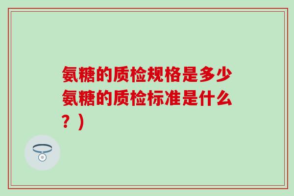 氨糖的质检规格是多少氨糖的质检标准是什么?)-第1张图片-氨糖科普网 氨糖的质检规格是多少氨糖的质检标准是什么?)-第1张图片-氨糖科普网