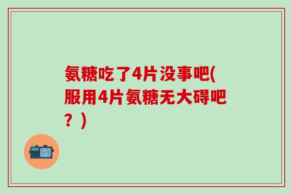 氨糖吃了4片没事吧(服用4片氨糖无大碍吧?)-第1张图片-氨糖科普网 氨糖吃了4片没事吧(服用4片氨糖无大碍吧?)-第1张图片-氨糖科普网