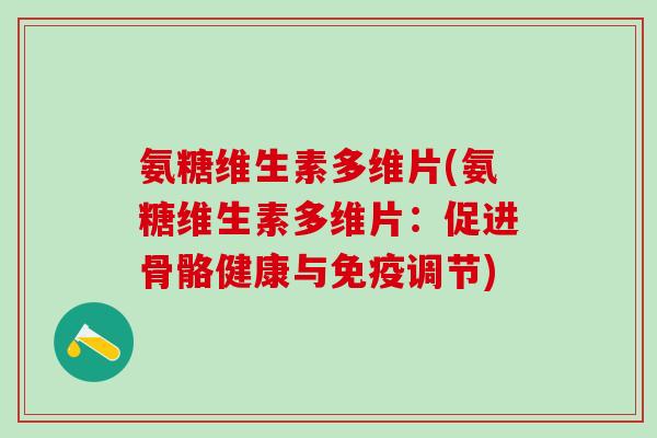 氨糖维生素多维片(氨糖维生素多维片:促进骨骼健康与免疫调节)-第1张图片-氨糖科普网 氨糖维生素多维片(氨糖维生素多维片:促进骨骼健康与免疫调节)-第1张图片-氨糖科普网