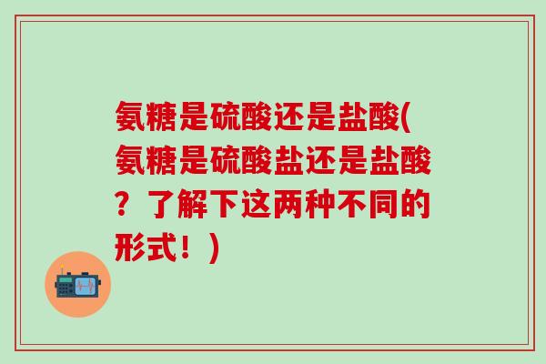 氨糖是硫酸还是盐酸(氨糖是硫酸盐还是盐酸?了解下这两种不同的形式!)-第1张图片-氨糖科普网 氨糖是硫酸还是盐酸(氨糖是硫酸盐还是盐酸?了解下这两种不同的形式!)-第1张图片-氨糖科普网