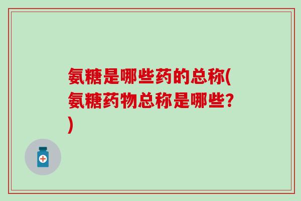 氨糖是哪些药的总称(氨糖药物总称是哪些?)-第1张图片-氨糖科普网 氨糖是哪些药的总称(氨糖药物总称是哪些?)-第1张图片-氨糖科普网