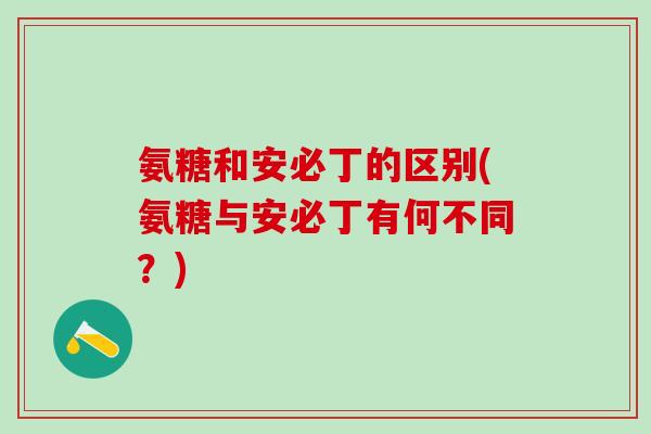 氨糖和安必丁的区别(氨糖与安必丁有何不同?)-第1张图片-氨糖科普网 氨糖和安必丁的区别(氨糖与安必丁有何不同?)-第1张图片-氨糖科普网
