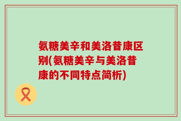 氨糖美辛和美洛昔康区别(氨糖美辛与美洛昔康的不同特点简析)-第1张图片-氨糖科普网 氨糖美辛和美洛昔康区别(氨糖美辛与美洛昔康的不同特点简析)-第1张图片-氨糖科普网