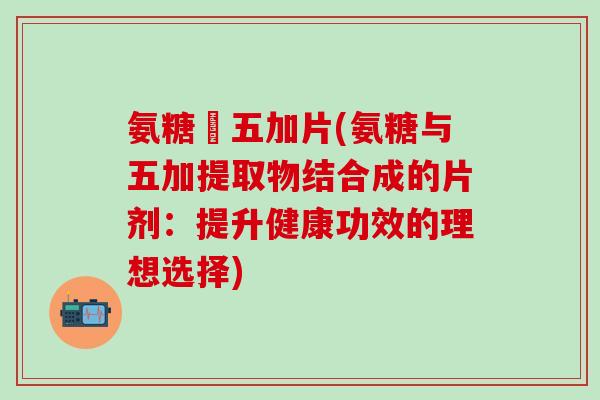 氨糖朿五加片(氨糖与五加提取物结合成的片剂：提升健康功效的理想选择)-第1张图片-氨糖科普网