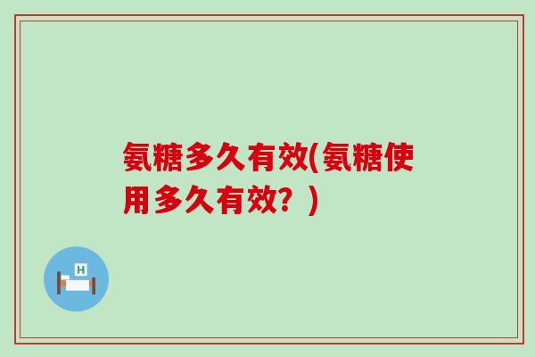 氨糖多久有效(氨糖使用多久有效?)-第1张图片-氨糖科普网 氨糖多久有效(氨糖使用多久有效?)-第1张图片-氨糖科普网