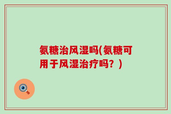 氨糖治风湿吗(氨糖可用于风湿治疗吗?)-第1张图片-氨糖科普网 氨糖治风湿吗(氨糖可用于风湿治疗吗?)-第1张图片-氨糖科普网
