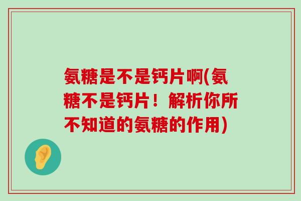 氨糖是不是钙片啊(氨糖不是钙片!解析你所不知道的氨糖的作用)-第1张图片-氨糖科普网 氨糖是不是钙片啊(氨糖不是钙片!解析你所不知道的氨糖的作用)-第1张图片-氨糖科普网