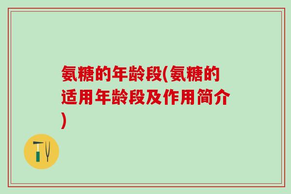 氨糖的年龄段(氨糖的适用年龄段及作用简介)-第1张图片-氨糖科普网