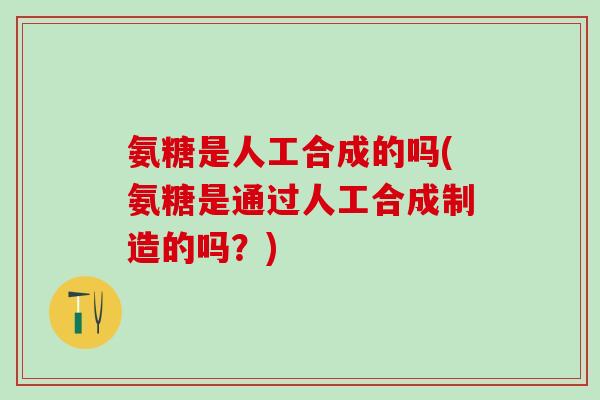 氨糖是人工合成的吗(氨糖是通过人工合成制造的吗？)-第1张图片-氨糖科普网