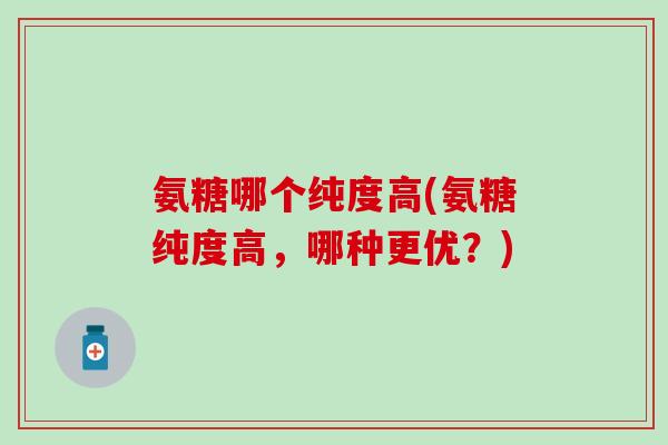 氨糖哪个纯度高(氨糖纯度高,哪种更优?)-第1张图片-氨糖科普网 氨糖哪个纯度高(氨糖纯度高,哪种更优?)-第1张图片-氨糖科普网