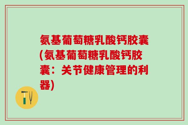 氨基葡萄糖乳酸钙胶囊(氨基葡萄糖乳酸钙胶囊：关节健康管理的利器)-第1张图片-氨糖科普网