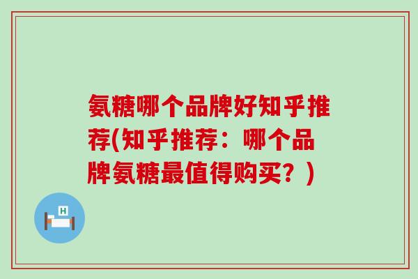 氨糖哪个品牌好知乎推荐(知乎推荐:哪个品牌氨糖最值得购买?)-第1张图片-氨糖科普网 氨糖哪个品牌好知乎推荐(知乎推荐:哪个品牌氨糖最值得购买?)-第1张图片-氨糖科普网