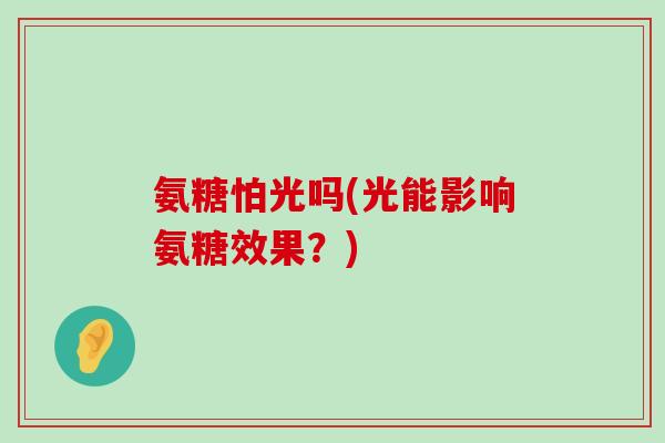 氨糖怕光吗(光能影响氨糖效果?)-第1张图片-氨糖科普网 氨糖怕光吗(光能影响氨糖效果?)-第1张图片-氨糖科普网