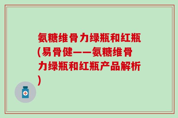 氨糖维骨力绿瓶和红瓶(易骨健——氨糖维骨力绿瓶和红瓶产品解析)-第1张图片-氨糖科普网 氨糖维骨力绿瓶和红瓶(易骨健——氨糖维骨力绿瓶和红瓶产品解析)-第1张图片-氨糖科普网
