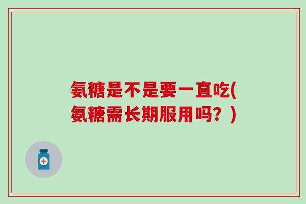 氨糖是不是要一直吃(氨糖需长期服用吗？)-第1张图片-氨糖科普网
