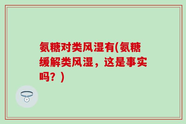 氨糖对类风湿有(氨糖缓解类风湿,这是事实吗?)-第1张图片-氨糖科普网 氨糖对类风湿有(氨糖缓解类风湿,这是事实吗?)-第1张图片-氨糖科普网