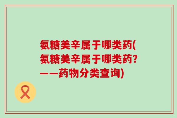 氨糖美辛属于哪类药(氨糖美辛属于哪类药?——药物分类查询)-第1张图片-氨糖科普网 氨糖美辛属于哪类药(氨糖美辛属于哪类药?——药物分类查询)-第1张图片-氨糖科普网