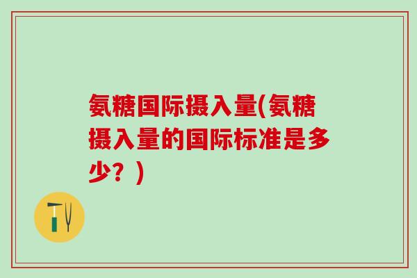 氨糖国际摄入量(氨糖摄入量的国际标准是多少?)-第1张图片-氨糖科普网 氨糖国际摄入量(氨糖摄入量的国际标准是多少?)-第1张图片-氨糖科普网