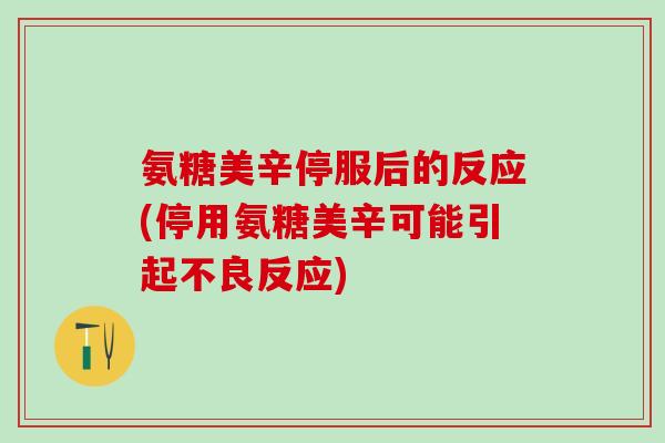氨糖美辛停服后的反应(停用氨糖美辛可能引起不良反应)-第1张图片-氨糖科普网 氨糖美辛停服后的反应(停用氨糖美辛可能引起不良反应)-第1张图片-氨糖科普网