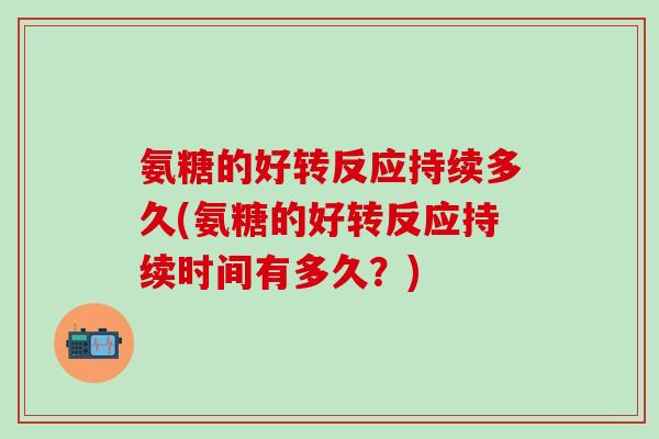 氨糖的好转反应持续多久(氨糖的好转反应持续时间有多久?)-第1张图片-氨糖科普网 氨糖的好转反应持续多久(氨糖的好转反应持续时间有多久?)-第1张图片-氨糖科普网