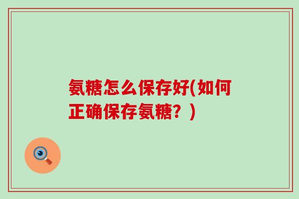 氨糖怎么保存好(如何正确保存氨糖?)-第1张图片-氨糖科普网 氨糖怎么保存好(如何正确保存氨糖?)-第1张图片-氨糖科普网
