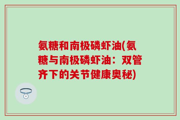 氨糖和南极磷虾油(氨糖与南极磷虾油:双管齐下的关节健康奥秘)-第1张图片-氨糖科普网 氨糖和南极磷虾油(氨糖与南极磷虾油:双管齐下的关节健康奥秘)-第1张图片-氨糖科普网