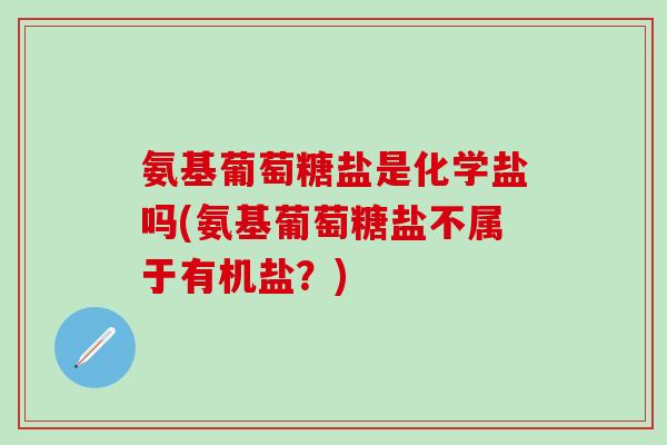 氨基葡萄糖盐是化学盐吗(氨基葡萄糖盐不属于有机盐?)-第1张图片-氨糖科普网 氨基葡萄糖盐是化学盐吗(氨基葡萄糖盐不属于有机盐?)-第1张图片-氨糖科普网