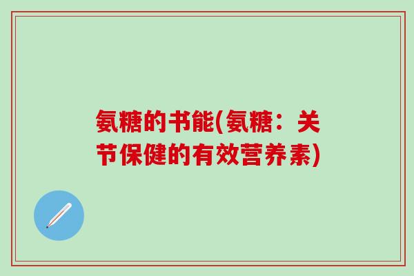氨糖的书能(氨糖:关节保健的有效营养素)-第1张图片-氨糖科普网 氨糖的书能(氨糖:关节保健的有效营养素)-第1张图片-氨糖科普网