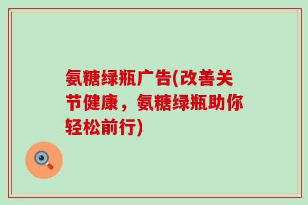 氨糖绿瓶广告(改善关节健康,氨糖绿瓶助你轻松前行)-第1张图片-氨糖科普网 氨糖绿瓶广告(改善关节健康,氨糖绿瓶助你轻松前行)-第1张图片-氨糖科普网