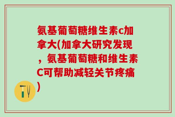 氨基葡萄糖维生素c加拿大(加拿大研究发现,氨基葡萄糖和维生素C可帮助减轻关节疼痛)-第1张图片-氨糖科普网 氨基葡萄糖维生素c加拿大(加拿大研究发现,氨基葡萄糖和维生素C可帮助减轻关节疼痛)-第1张图片-氨糖科普网