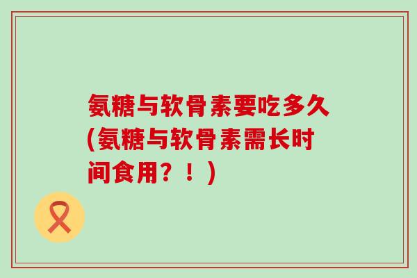 氨糖与软骨素要吃多久(氨糖与软骨素需长时间食用?!)-第1张图片-氨糖科普网 氨糖与软骨素要吃多久(氨糖与软骨素需长时间食用?!)-第1张图片-氨糖科普网