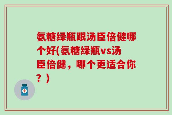 氨糖绿瓶跟汤臣倍健哪个好(氨糖绿瓶vs汤臣倍健,哪个更适合你?)-第1张图片-氨糖科普网 氨糖绿瓶跟汤臣倍健哪个好(氨糖绿瓶vs汤臣倍健,哪个更适合你?)-第1张图片-氨糖科普网