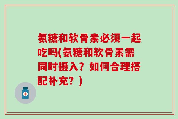 氨糖和软骨素必须一起吃吗(氨糖和软骨素需同时摄入?如何合理搭配补充?)-第1张图片-氨糖科普网 氨糖和软骨素必须一起吃吗(氨糖和软骨素需同时摄入?如何合理搭配补充?)-第1张图片-氨糖科普网