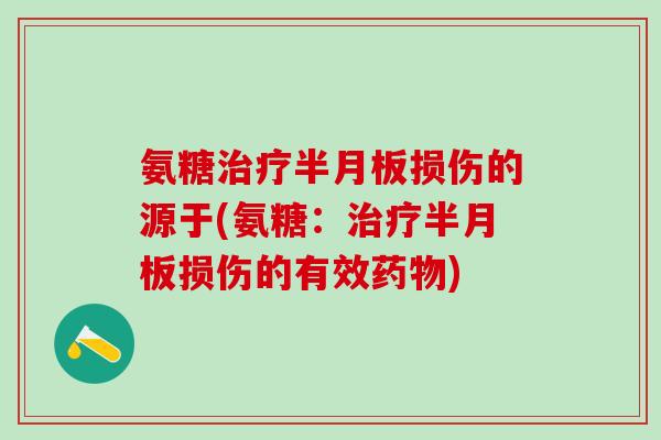 氨糖治疗半月板损伤的源于(氨糖:治疗半月板损伤的有效药物)-第1张图片-氨糖科普网 氨糖治疗半月板损伤的源于(氨糖:治疗半月板损伤的有效药物)-第1张图片-氨糖科普网