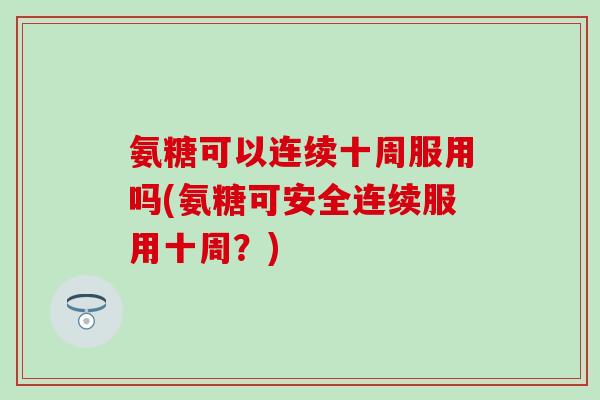 氨糖可以连续十周服用吗(氨糖可安全连续服用十周?)-第1张图片-氨糖科普网 氨糖可以连续十周服用吗(氨糖可安全连续服用十周?)-第1张图片-氨糖科普网