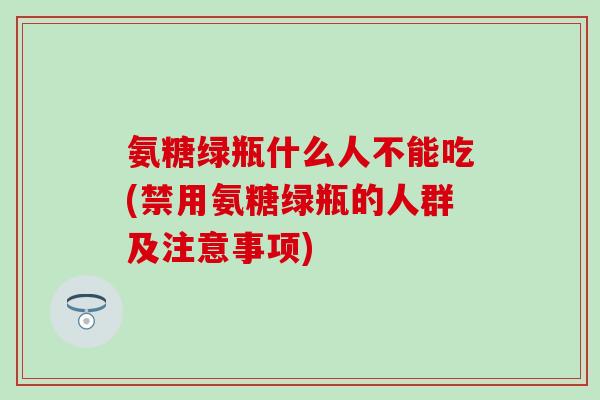 氨糖绿瓶什么人不能吃(禁用氨糖绿瓶的人群及注意事项)-第1张图片-氨糖科普网 氨糖绿瓶什么人不能吃(禁用氨糖绿瓶的人群及注意事项)-第1张图片-氨糖科普网