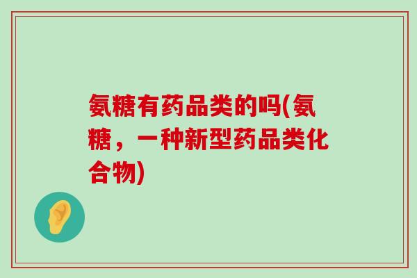 氨糖有药品类的吗(氨糖，一种新型药品类化合物)-第1张图片-氨糖科普网