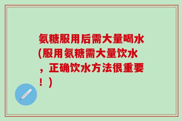 氨糖服用后需大量喝水(服用氨糖需大量饮水,正确饮水方法很重要!)-第1张图片-氨糖科普网 氨糖服用后需大量喝水(服用氨糖需大量饮水,正确饮水方法很重要!)-第1张图片-氨糖科普网