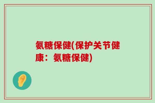 氨糖保健(保护关节健康:氨糖保健)-第1张图片-氨糖科普网 氨糖保健(保护关节健康:氨糖保健)-第1张图片-氨糖科普网