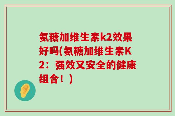 氨糖加维生素k2效果好吗(氨糖加维生素K2：强效又安全的健康组合！)-第1张图片-氨糖科普网