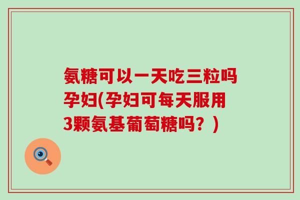 氨糖可以一天吃三粒吗孕妇(孕妇可每天服用3颗氨基葡萄糖吗？)-第1张图片-氨糖科普网