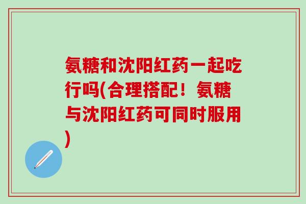 氨糖和沈阳红药一起吃行吗(合理搭配!氨糖与沈阳红药可同时服用)-第1张图片-氨糖科普网 氨糖和沈阳红药一起吃行吗(合理搭配!氨糖与沈阳红药可同时服用)-第1张图片-氨糖科普网