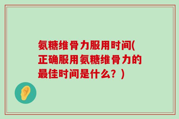 氨糖维骨力服用时间(正确服用氨糖维骨力的最佳时间是什么?)-第1张图片-氨糖科普网 氨糖维骨力服用时间(正确服用氨糖维骨力的最佳时间是什么?)-第1张图片-氨糖科普网
