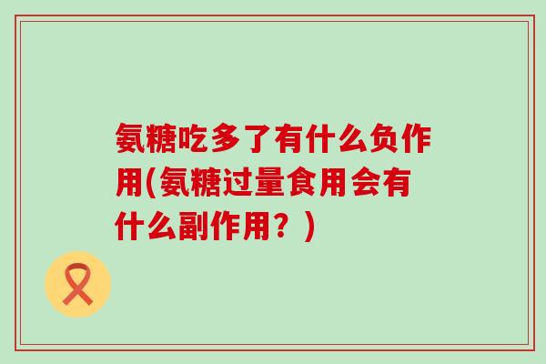 氨糖吃多了有什么负作用(氨糖过量食用会有什么副作用?)-第1张图片-氨糖科普网 氨糖吃多了有什么负作用(氨糖过量食用会有什么副作用?)-第1张图片-氨糖科普网