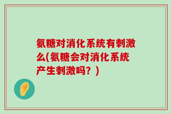 氨糖对消化系统有刺激么(氨糖会对消化系统产生刺激吗?)-第1张图片-氨糖科普网 氨糖对消化系统有刺激么(氨糖会对消化系统产生刺激吗?)-第1张图片-氨糖科普网