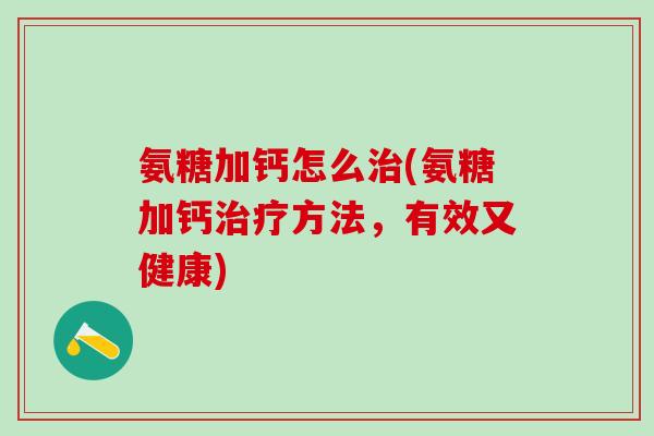 氨糖加钙怎么治(氨糖加钙治疗方法,有效又健康)-第1张图片-氨糖科普网 氨糖加钙怎么治(氨糖加钙治疗方法,有效又健康)-第1张图片-氨糖科普网