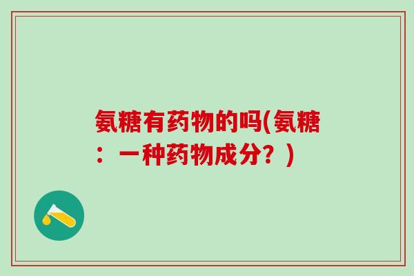 氨糖有药物的吗(氨糖：一种药物成分？)-第1张图片-氨糖科普网