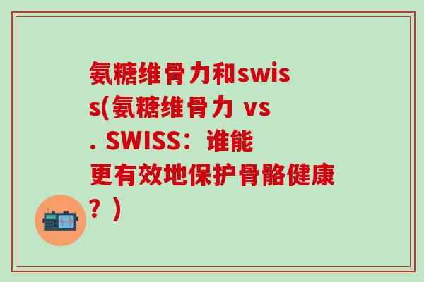 氨糖维骨力和swiss(氨糖维骨力 vs. SWISS:谁能更有效地保护骨骼健康?)-第1张图片-氨糖科普网 氨糖维骨力和swiss(氨糖维骨力 vs. SWISS:谁能更有效地保护骨骼健康?)-第1张图片-氨糖科普网