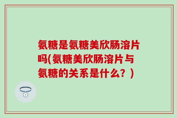 氨糖是氨糖美欣肠溶片吗(氨糖美欣肠溶片与氨糖的关系是什么?)-第1张图片-氨糖科普网 氨糖是氨糖美欣肠溶片吗(氨糖美欣肠溶片与氨糖的关系是什么?)-第1张图片-氨糖科普网